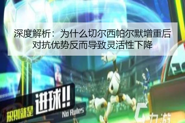深度解析：为什么切尔西帕尔默增重后对抗优势反而导致灵活性下降