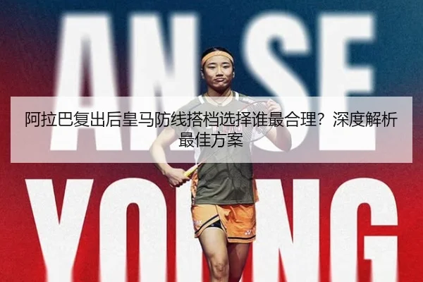 阿拉巴复出后皇马防线搭档选择谁最合理？深度解析最佳方案
